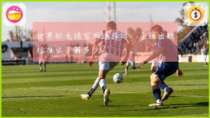 世界杯竞猜官网选择时，小组出线标准你了解多少？