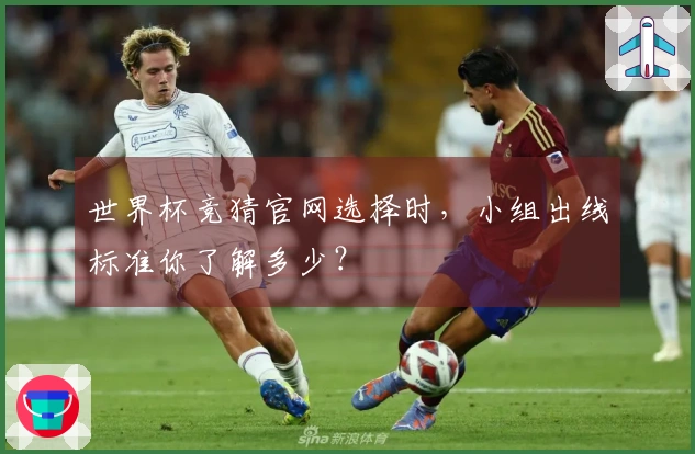 世界杯竞猜官网选择时，小组出线标准你了解多少？