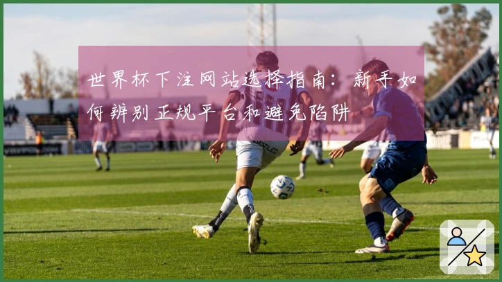 世界杯下注网站选择指南：新手如何辨别正规平台和避免陷阱