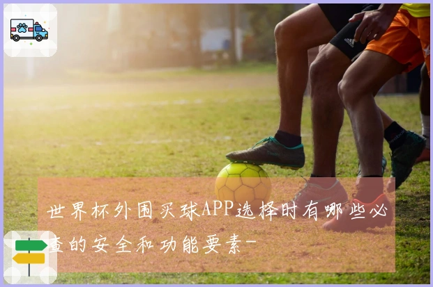 世界杯外围买球APP选择时有哪些必查的安全和功能要素-