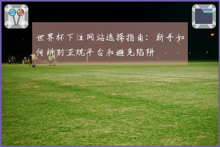 世界杯下注网站选择指南：新手如何辨别正规平台和避免陷阱