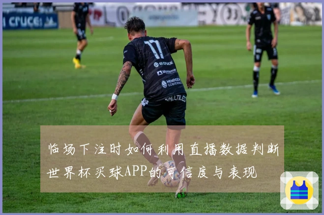 临场下注时如何利用直播数据判断世界杯买球APP的可信度与表现