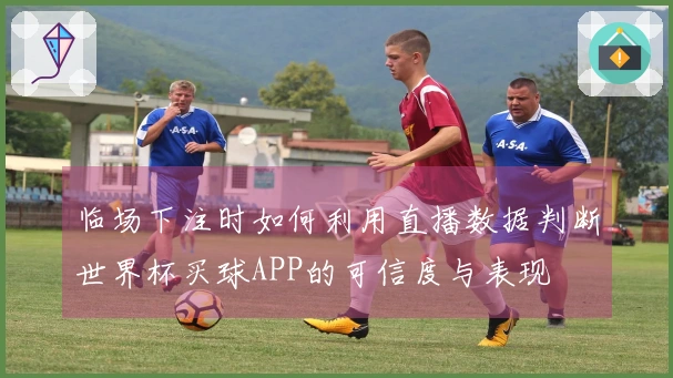 临场下注时如何利用直播数据判断世界杯买球APP的可信度与表现