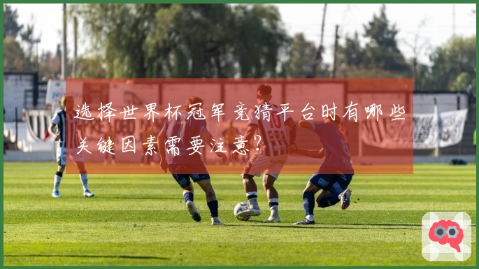 选择世界杯冠军竞猜平台时有哪些关键因素需要注意？